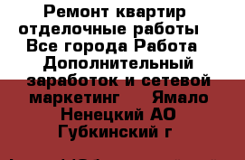 Ремонт квартир, отделочные работы. - Все города Работа » Дополнительный заработок и сетевой маркетинг   . Ямало-Ненецкий АО,Губкинский г.